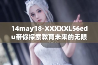 14may18-XXXXXL56edu带你探索教育未来的无限可能