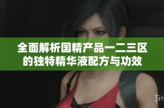 全面解析国精产品一二三区的独特精华液配方与功效
