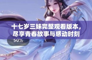十七岁三妹完整观看版本，尽享青春故事与感动时刻