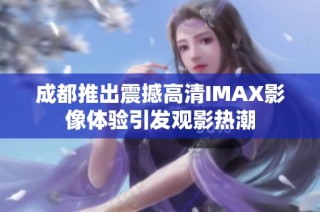 成都推出震撼高清IMAX影像体验引发观影热潮