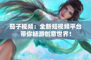 茄子视频：全新短视频平台带你畅游创意世界！