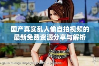 国产真实乱人偷自拍视频的最新免费资源分享与解析