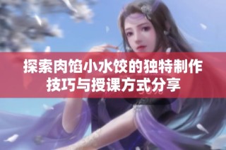 探索肉馅小水饺的独特制作技巧与授课方式分享