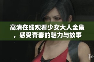 高清在线观看少女大人全集，感受青春的魅力与故事