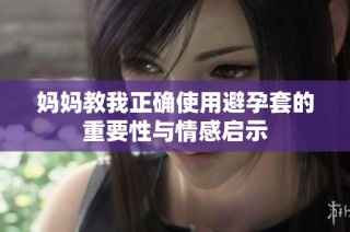 妈妈教我正确使用避孕套的重要性与情感启示