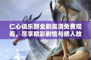 仁心俱乐部全剧高清免费观看，尽享精彩剧情与感人故事