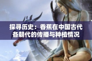 探寻历史：香蕉在中国古代各朝代的传播与种植情况