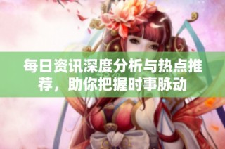 每日资讯深度分析与热点推荐，助你把握时事脉动