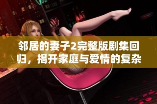 邻居的妻子2完整版剧集回归，揭开家庭与爱情的复杂关系