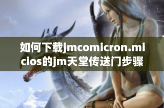 如何下载jmcomicron.micios的jm天堂传送门步骤详解与技巧分享