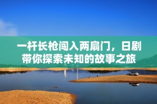 一杆长枪闯入两扇门，日剧带你探索未知的故事之旅
