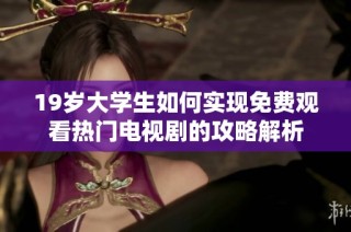 19岁大学生如何实现免费观看热门电视剧的攻略解析