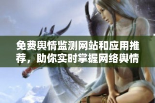 免费舆情监测网站和应用推荐，助你实时掌握网络舆情动态