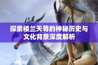 探索楼兰天尊的神秘历史与文化背景深度解析