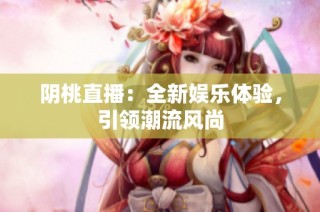 阴桃直播：全新娱乐体验，引领潮流风尚