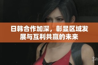 日韩合作加深，彰显区域发展与互利共赢的未来