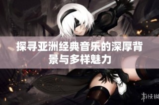 探寻亚洲经典音乐的深厚背景与多样魅力