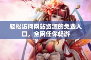 轻松访问网站资源的免费入口，全网任你畅游