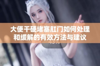 大便干硬堵塞肛门如何处理和缓解的有效方法与建议