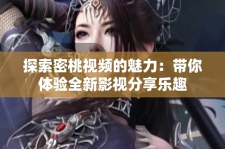 探索密桃视频的魅力：带你体验全新影视分享乐趣