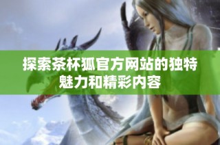 探索茶杯狐官方网站的独特魅力和精彩内容