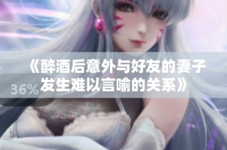 《醉酒后意外与好友的妻子发生难以言喻的关系》