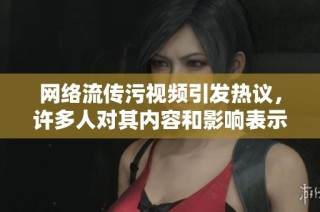 网络流传污视频引发热议，许多人对其内容和影响表示担忧