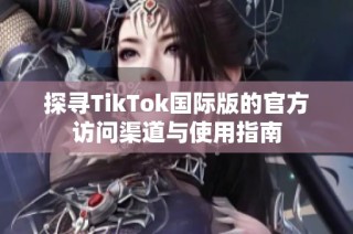 探寻TikTok国际版的官方访问渠道与使用指南