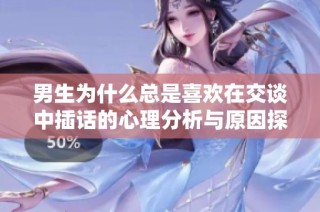 男生为什么总是喜欢在交谈中插话的心理分析与原因探讨