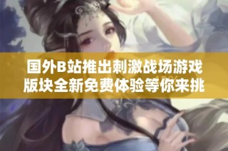 国外B站推出刺激战场游戏版块全新免费体验等你来挑战