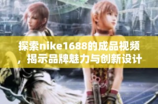探索nike1688的成品视频，揭示品牌魅力与创新设计