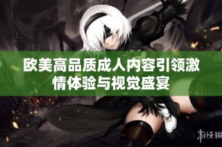 欧美高品质成人内容引领激情体验与视觉盛宴