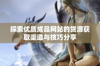 探索优质成品网站的货源获取渠道与技巧分享