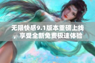 无限快感9.1版本重磅上线，享受全新免费极速体验