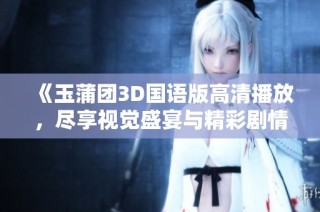 《玉蒲团3D国语版高清播放，尽享视觉盛宴与精彩剧情体验》