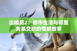 出租房2：都市生活与邻里关系交织的情感故事