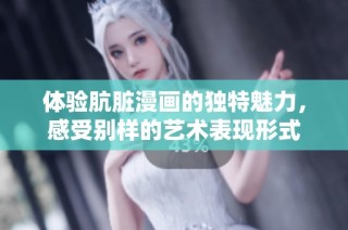 体验肮脏漫画的独特魅力，感受别样的艺术表现形式