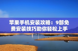 苹果手机安装攻略：9部免费安装技巧助你轻松上手