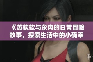 《苏软软与汆肉的日常冒险故事，探索生活中的小确幸》