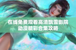 在线免费观看高清飘雪影院动漫精彩合集攻略