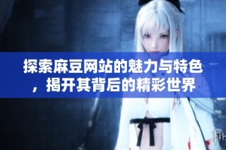 探索麻豆网站的魅力与特色，揭开其背后的精彩世界