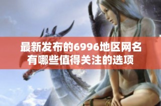 最新发布的6996地区网名有哪些值得关注的选项