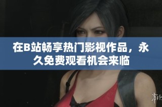 在B站畅享热门影视作品，永久免费观看机会来临