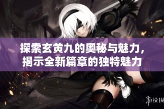探索玄黄九的奥秘与魅力，揭示全新篇章的独特魅力
