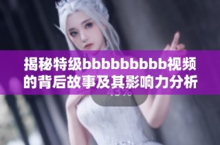 揭秘特级bbbbbbbbb视频的背后故事及其影响力分析