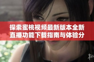 探索蜜桃视频最新版本全新直播功能下载指南与体验分享