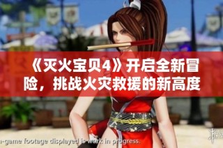 《灭火宝贝4》开启全新冒险，挑战火灾救援的新高度与新玩法