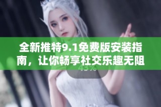 全新推特9.1免费版安装指南，让你畅享社交乐趣无阻碍