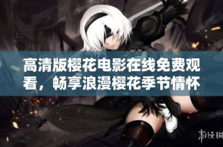高清版樱花电影在线免费观看，畅享浪漫樱花季节情怀