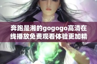 奔跑是湘的gogogo高清在线播放免费观看体验更加精彩